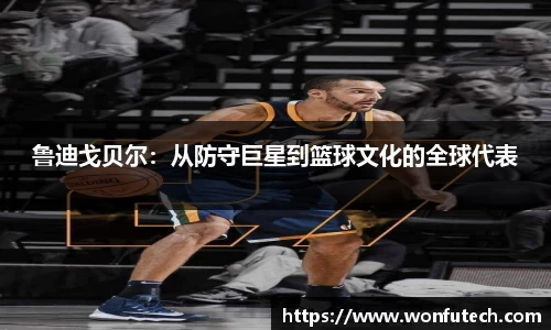鲁迪戈贝尔：从防守巨星到篮球文化的全球代表