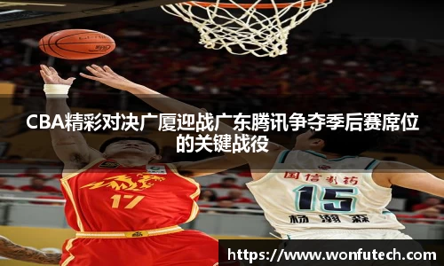 CBA精彩对决广厦迎战广东腾讯争夺季后赛席位的关键战役